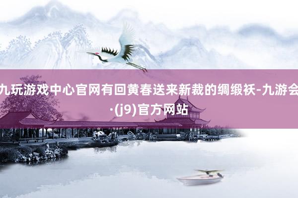 九玩游戏中心官网有回黄春送来新裁的绸缎袄-九游会·(j9)官方网站