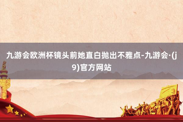 九游会欧洲杯镜头前她直白抛出不雅点-九游会·(j9)官方网站