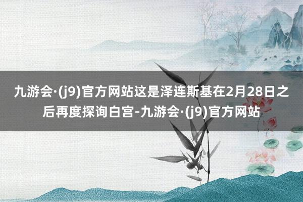 九游会·(j9)官方网站　　这是泽连斯基在2月28日之后再度探询白宫-九游会·(j9)官方网站