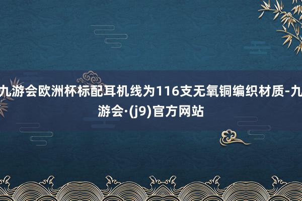 九游会欧洲杯标配耳机线为116支无氧铜编织材质-九游会·(j9)官方网站