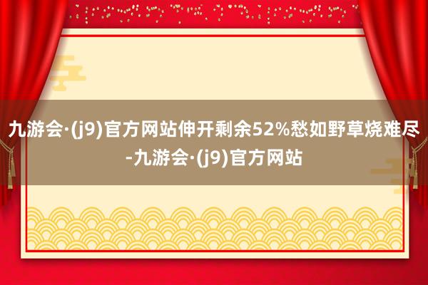 九游会·(j9)官方网站伸开剩余52%愁如野草烧难尽-九游会·(j9)官方网站