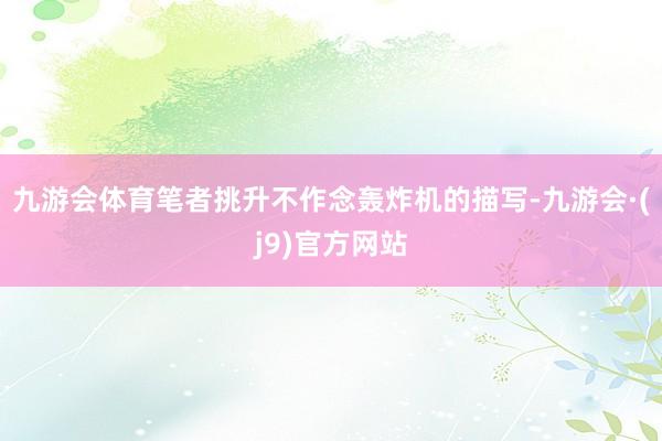 九游会体育笔者挑升不作念轰炸机的描写-九游会·(j9)官方网站