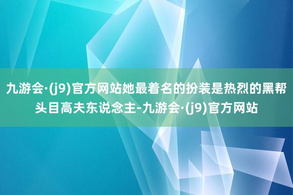 九游会·(j9)官方网站她最着名的扮装是热烈的黑帮头目高夫东说念主-九游会·(j9)官方网站