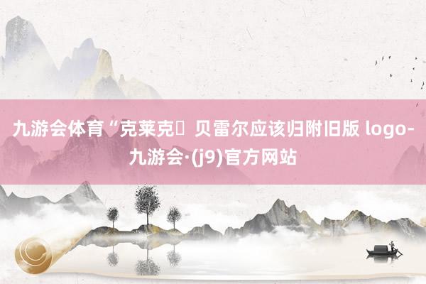 九游会体育　　“克莱克・贝雷尔应该归附旧版 logo-九游会·(j9)官方网站