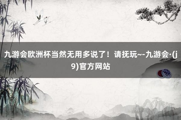 九游会欧洲杯当然无用多说了！请抚玩~-九游会·(j9)官方网站