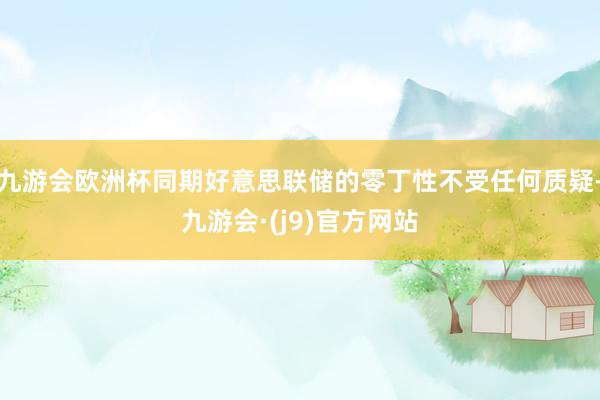 九游会欧洲杯同期好意思联储的零丁性不受任何质疑-九游会·(j9)官方网站