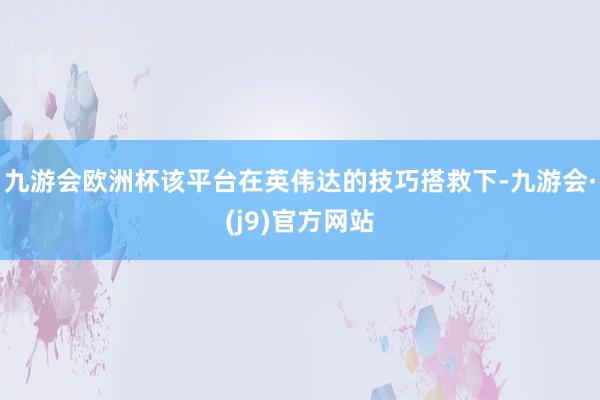 九游会欧洲杯　　该平台在英伟达的技巧搭救下-九游会·(j9)官方网站