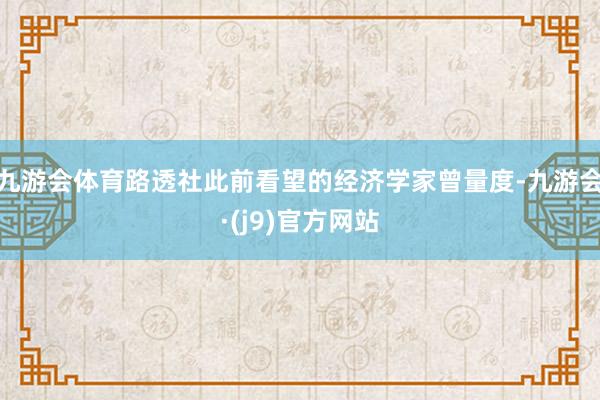 九游会体育路透社此前看望的经济学家曾量度-九游会·(j9)官方网站