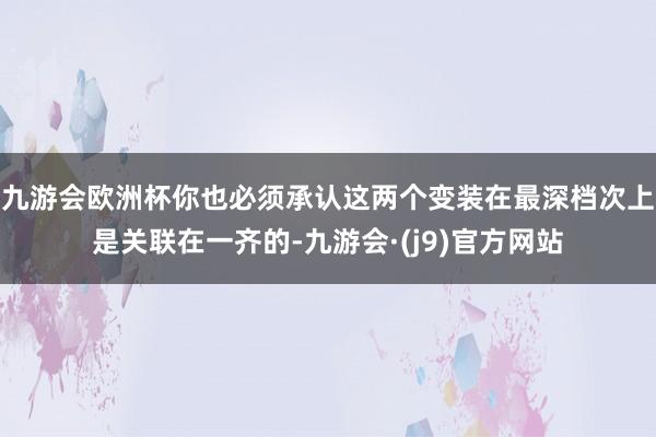 九游会欧洲杯你也必须承认这两个变装在最深档次上是关联在一齐的-九游会·(j9)官方网站
