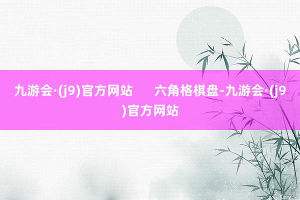九游会·(j9)官方网站      六角格棋盘-九游会·(j9)官方网站