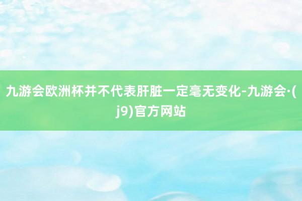 九游会欧洲杯并不代表肝脏一定毫无变化-九游会·(j9)官方网站