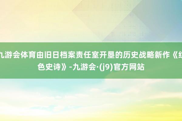 九游会体育由旧日档案责任室开垦的历史战略新作《红色史诗》-九游会·(j9)官方网站