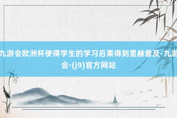 九游会欧洲杯使得学生的学习后果得到显赫普及-九游会·(j9)官方网站