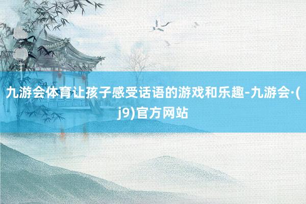 九游会体育让孩子感受话语的游戏和乐趣-九游会·(j9)官方网站