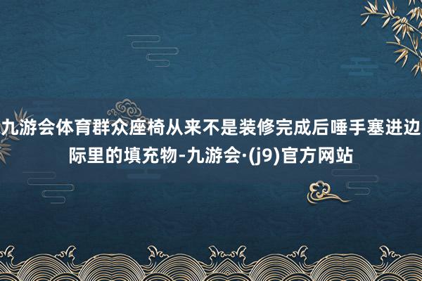 九游会体育群众座椅从来不是装修完成后唾手塞进边际里的填充物-九游会·(j9)官方网站