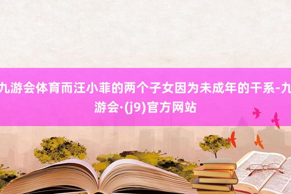九游会体育而汪小菲的两个子女因为未成年的干系-九游会·(j9)官方网站