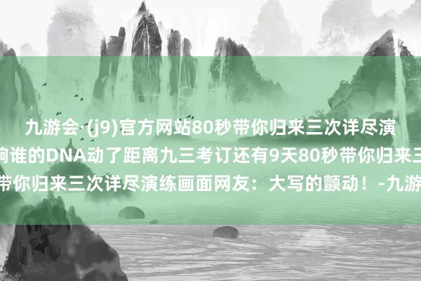 九游会·(j9)官方网站80秒带你归来三次详尽演练画面钢铁巨流进行曲一响谁的DNA动了距离九三考订还有9天80秒带你归来三次详尽演练画面网友：大写的颤动！-九游会·(j9)官方网站