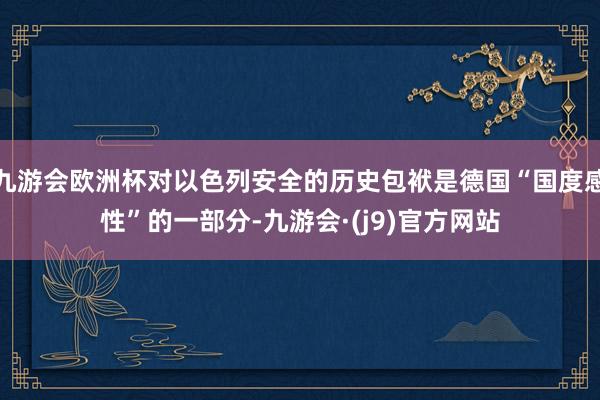 九游会欧洲杯对以色列安全的历史包袱是德国“国度感性”的一部分-九游会·(j9)官方网站