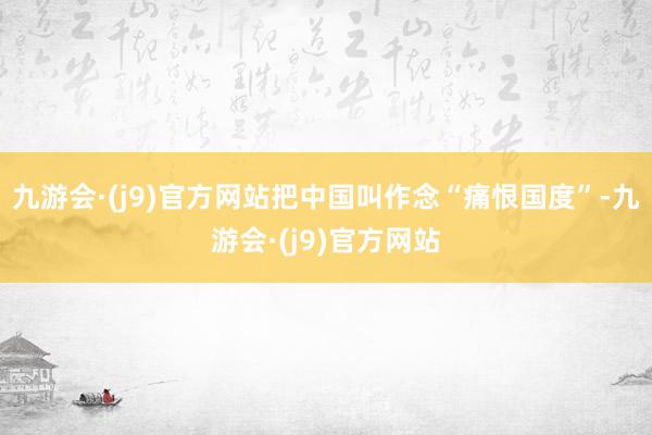 九游会·(j9)官方网站把中国叫作念“痛恨国度”-九游会·(j9)官方网站