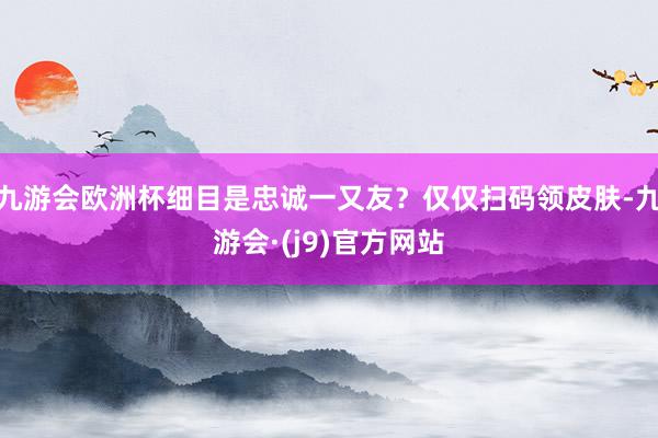九游会欧洲杯细目是忠诚一又友？仅仅扫码领皮肤-九游会·(j9)官方网站