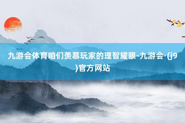 九游会体育咱们羡慕玩家的理智耀眼-九游会·(j9)官方网站