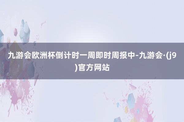 九游会欧洲杯倒计时一周即时周报中-九游会·(j9)官方网站