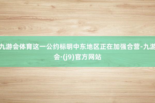 九游会体育这一公约标明中东地区正在加强合营-九游会·(j9)官方网站