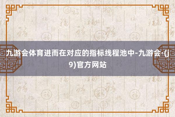 九游会体育进而在对应的指标线程池中-九游会·(j9)官方网站