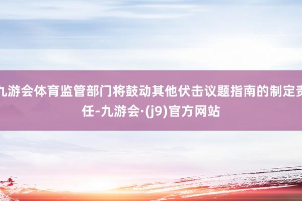 九游会体育监管部门将鼓动其他伏击议题指南的制定责任-九游会·(j9)官方网站