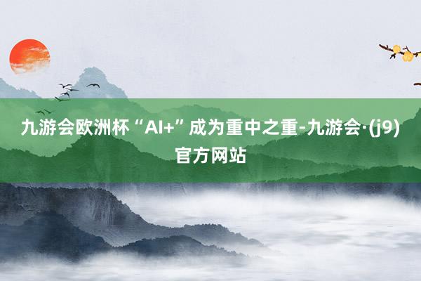 九游会欧洲杯“AI+”成为重中之重-九游会·(j9)官方网站