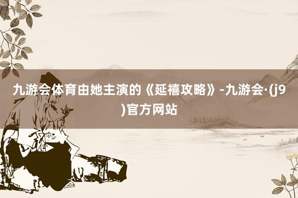 九游会体育由她主演的《延禧攻略》-九游会·(j9)官方网站