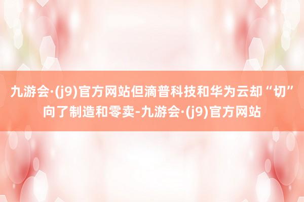 九游会·(j9)官方网站但滴普科技和华为云却“切”向了制造和零卖-九游会·(j9)官方网站