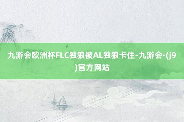 九游会欧洲杯FLC独狼被AL独狼卡住-九游会·(j9)官方网站