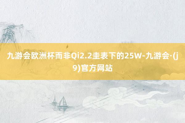 九游会欧洲杯而非Qi2.2圭表下的25W-九游会·(j9)官方网站