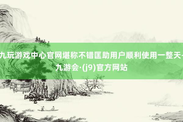 九玩游戏中心官网堪称不错匡助用户顺利使用一整天-九游会·(j9)官方网站