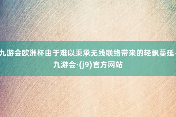 九游会欧洲杯由于难以秉承无线联络带来的轻飘蔓延-九游会·(j9)官方网站
