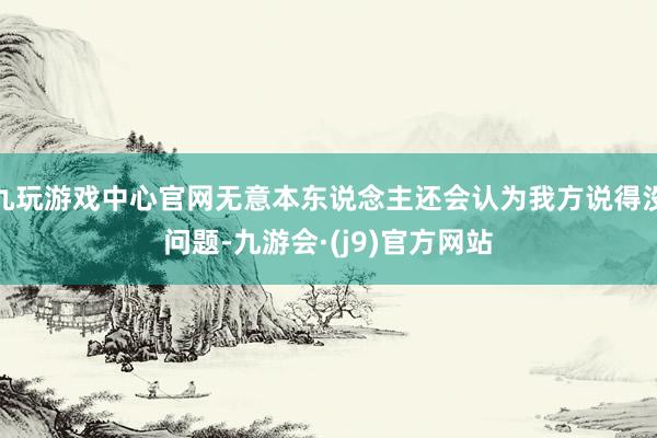 九玩游戏中心官网无意本东说念主还会认为我方说得没问题-九游会·(j9)官方网站