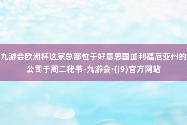 九游会欧洲杯这家总部位于好意思国加利福尼亚州的公司于周二秘书-九游会·(j9)官方网站