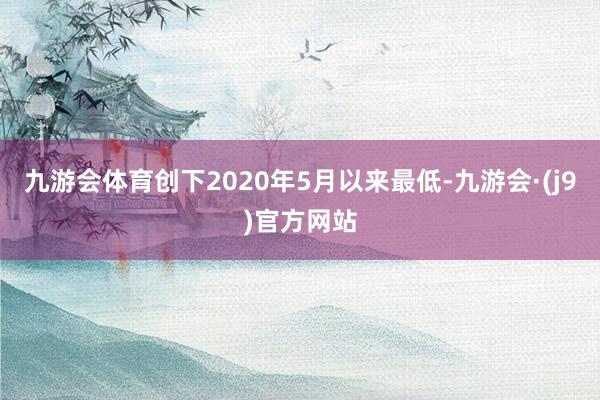 九游会体育创下2020年5月以来最低-九游会·(j9)官方网站