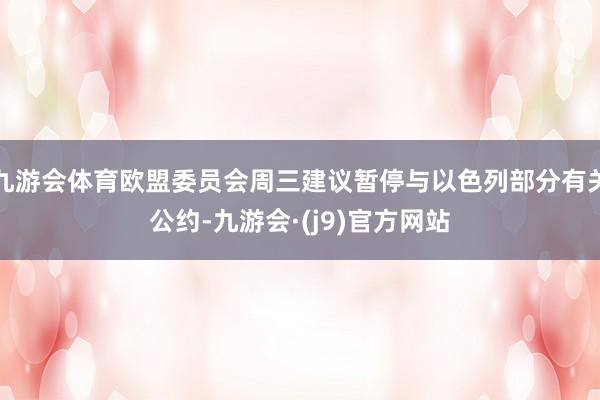 九游会体育欧盟委员会周三建议暂停与以色列部分有关公约-九游会·(j9)官方网站