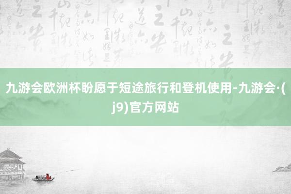 九游会欧洲杯盼愿于短途旅行和登机使用-九游会·(j9)官方网站