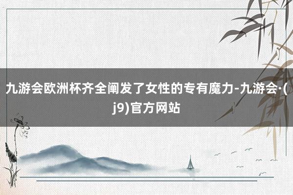 九游会欧洲杯齐全阐发了女性的专有魔力-九游会·(j9)官方网站