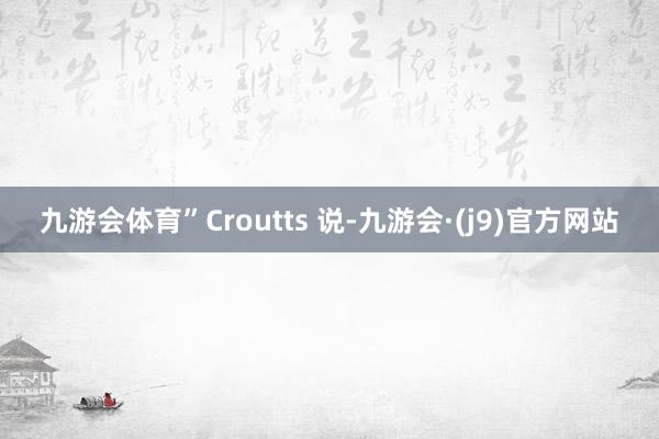 九游会体育”Croutts 说-九游会·(j9)官方网站