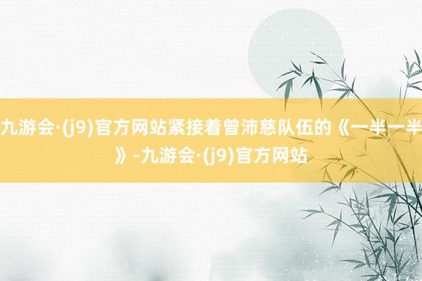 九游会·(j9)官方网站紧接着曾沛慈队伍的《一半一半》-九游会·(j9)官方网站