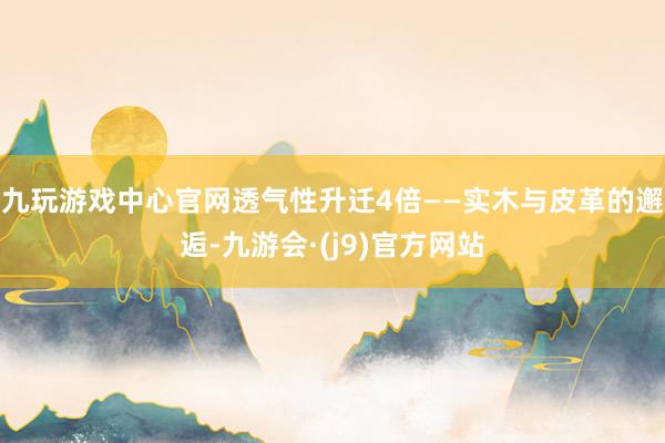 九玩游戏中心官网透气性升迁4倍——实木与皮革的邂逅-九游会·(j9)官方网站