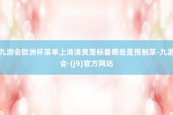 九游会欧洲杯菜单上清清爽楚标着哪些是预制菜-九游会·(j9)官方网站