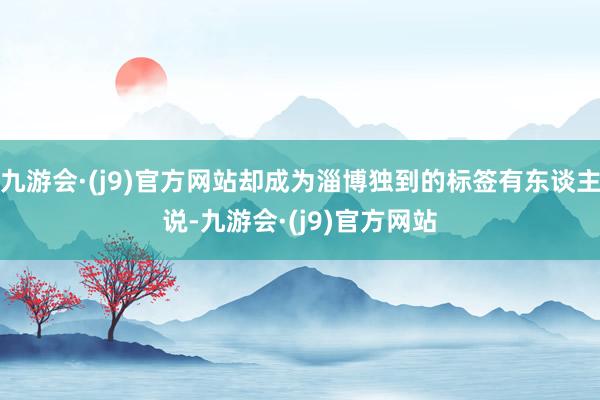 九游会·(j9)官方网站却成为淄博独到的标签有东谈主说-九游会·(j9)官方网站