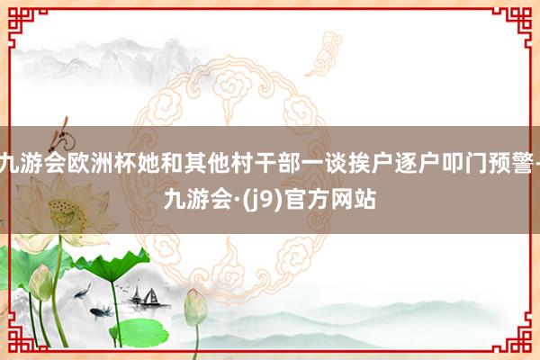 九游会欧洲杯她和其他村干部一谈挨户逐户叩门预警-九游会·(j9)官方网站