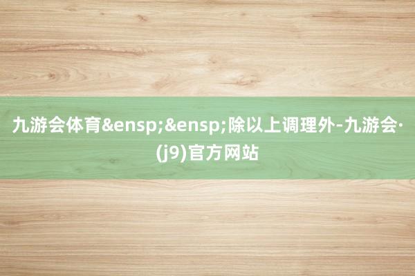 九游会体育&ensp;&ensp;除以上调理外-九游会·(j9)官方网站
