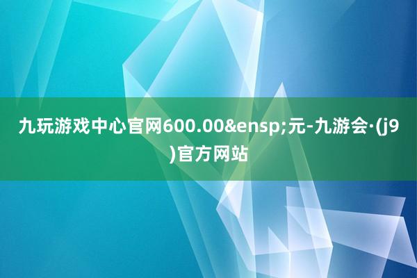 九玩游戏中心官网600.00&ensp;元-九游会·(j9)官方网站